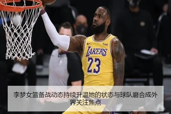 李梦女篮备战动态持续升温她的状态与球队磨合成外界关注焦点（kaiyun）